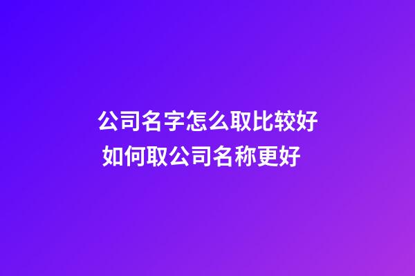 公司名字怎么取比较好 如何取公司名称更好-第1张-公司起名-玄机派